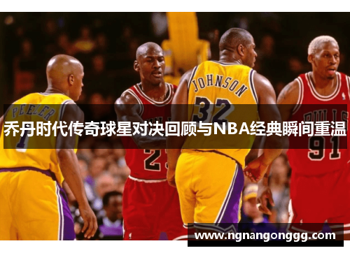 乔丹时代传奇球星对决回顾与NBA经典瞬间重温